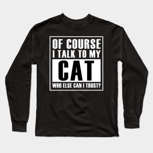 Of course I talk to my cat.Who else can I trust? Long Sleeve T-Shirt